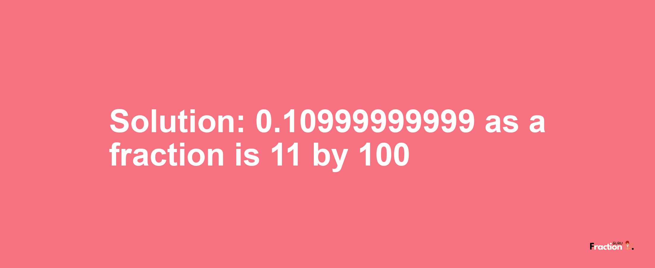 Solution:0.10999999999 as a fraction is 11/100